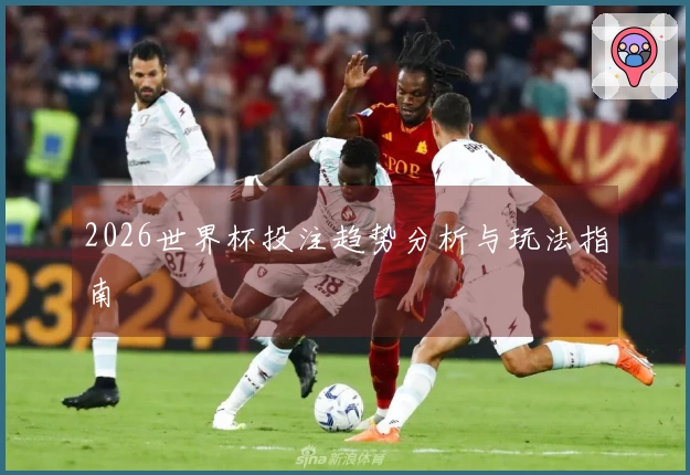 2026世界杯投注趋势分析与玩法指南