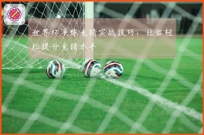 世界杯滚球竞猜实战技巧，让你轻松提升竞猜水平