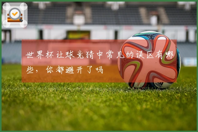 世界杯让球竞猜中常见的误区有哪些，你都避开了吗