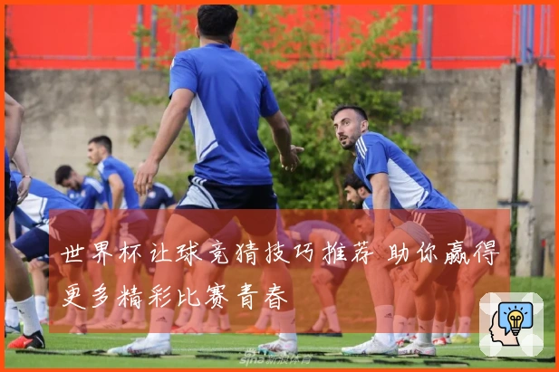 世界杯让球竞猜技巧推荐 助你赢得更多精彩比赛青春