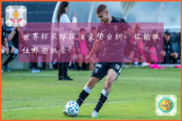 世界杯买球投注走势分析，你能抓住哪些机会？