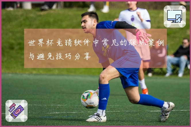 世界杯竞猜软件中常见的踩坑案例与避免技巧分享