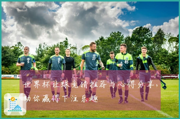 世界杯让球竞猜推荐与心得分享，助你赢得下注乐趣