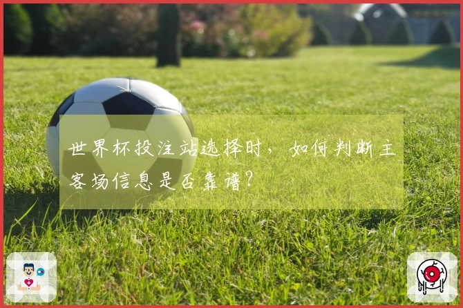 世界杯投注站选择时，如何判断主客场信息是否靠谱？