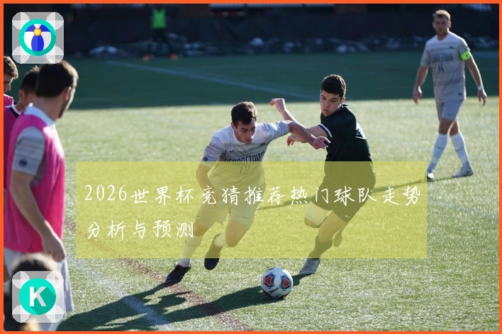 2026世界杯竞猜推荐热门球队走势分析与预测