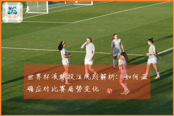 世界杯滚球投注规则解析：如何正确应对比赛局势变化