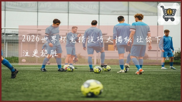 2026世界杯竞猜技巧大揭秘 让你下注更稳胜