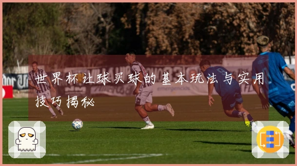 世界杯让球买球的基本玩法与实用技巧揭秘