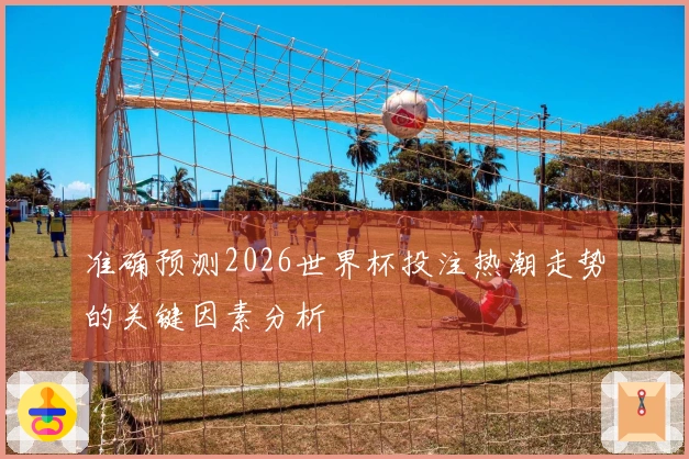 准确预测2026世界杯投注热潮走势的关键因素分析