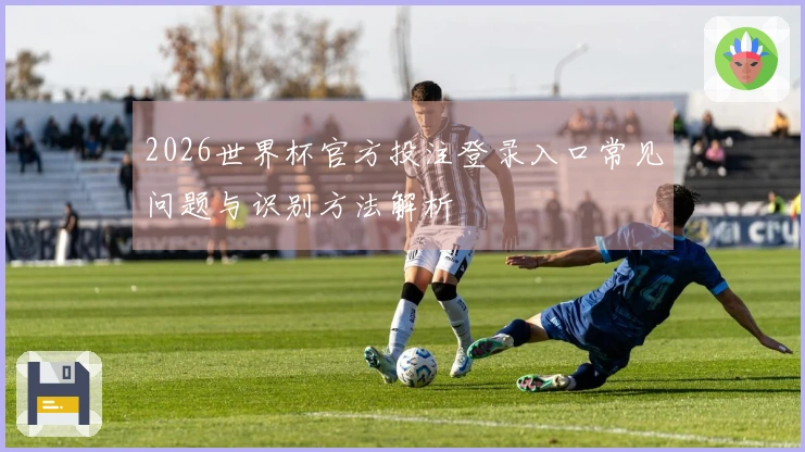 2026世界杯官方投注登录入口常见问题与识别方法解析