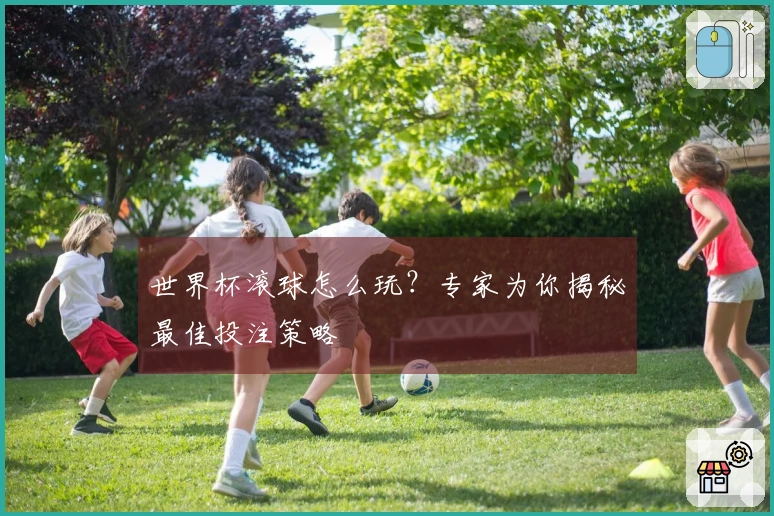 世界杯滚球怎么玩？专家为你揭秘最佳投注策略