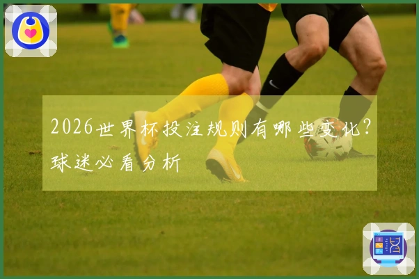 2026世界杯投注规则有哪些变化？球迷必看分析