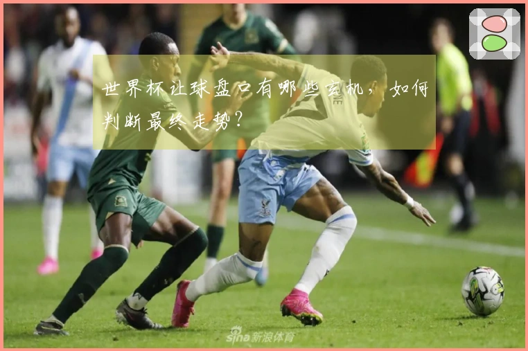 世界杯让球盘口有哪些玄机，如何判断最终走势？