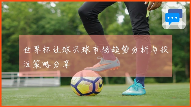 世界杯让球买球市场趋势分析与投注策略分享