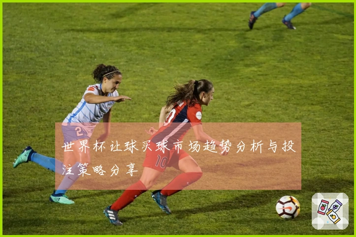 世界杯让球买球市场趋势分析与投注策略分享