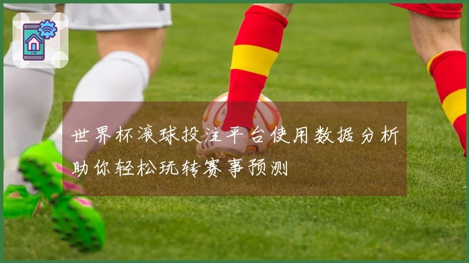 世界杯滚球投注平台使用数据分析助你轻松玩转赛事预测
