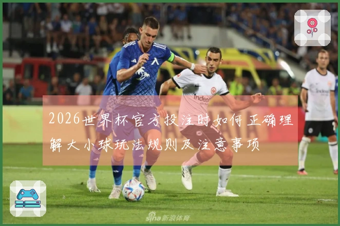 2026世界杯官方投注时如何正确理解大小球玩法规则及注意事项