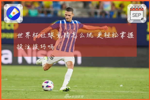 世界杯让球竞猜怎么玩 更轻松掌握投注技巧吗