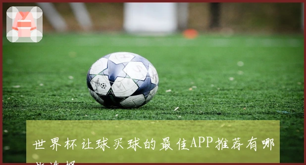 世界杯让球买球的最佳APP推荐有哪些选择