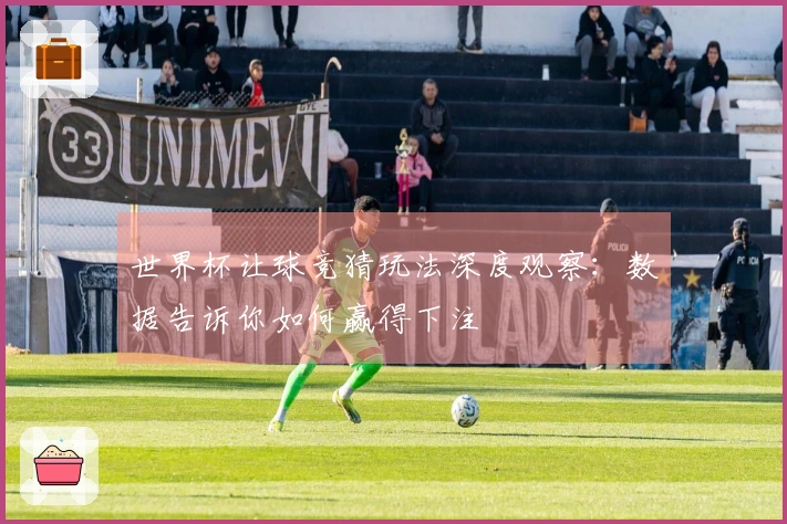世界杯让球竞猜玩法深度观察：数据告诉你如何赢得下注