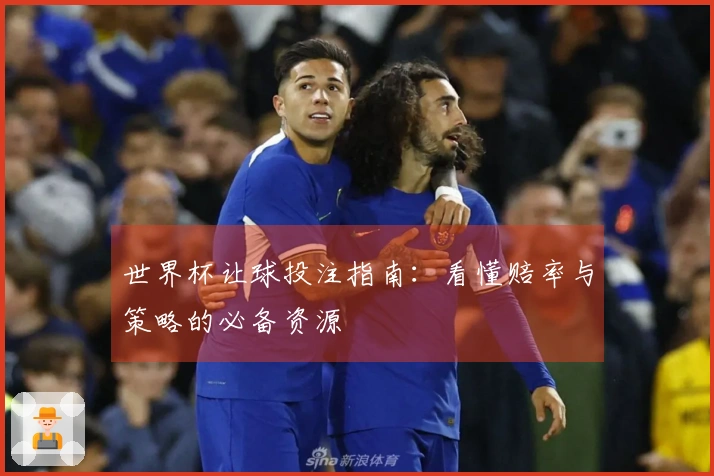 世界杯让球投注指南：看懂赔率与策略的必备资源