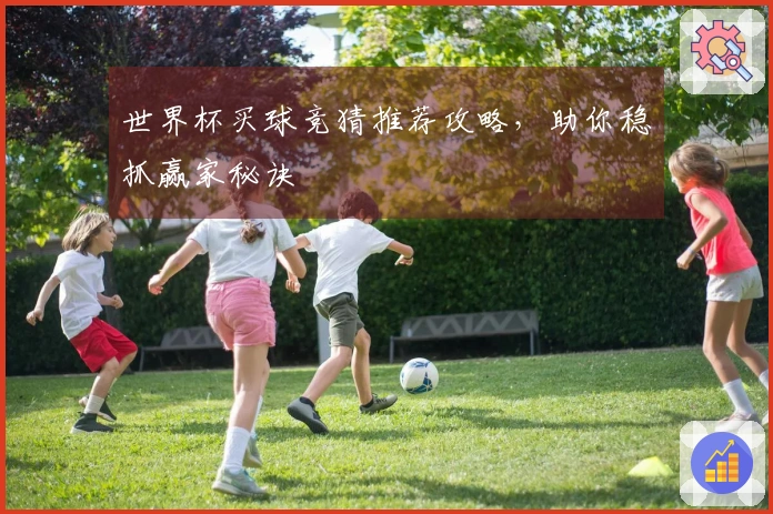 世界杯买球竞猜推荐攻略，助你稳抓赢家秘诀