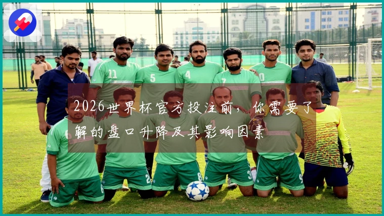 2026世界杯官方投注前，你需要了解的盘口升降及其影响因素