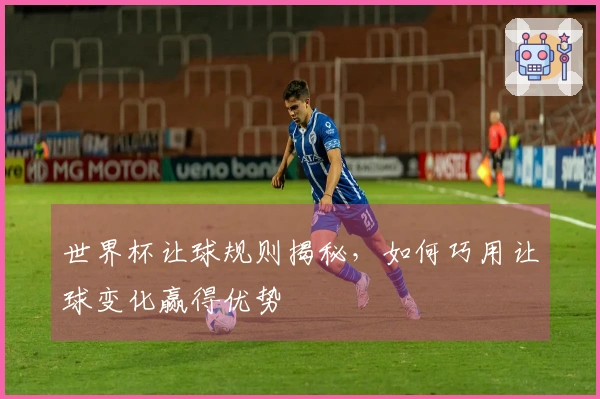 世界杯让球规则揭秘，如何巧用让球变化赢得优势