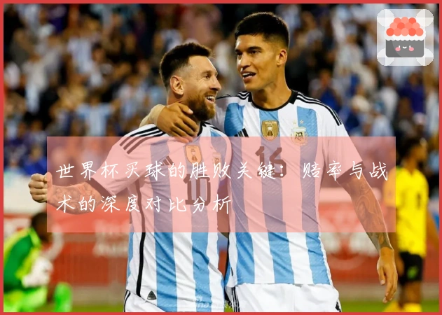 世界杯买球的胜败关键：赔率与战术的深度对比分析