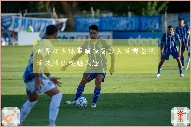 世界杯买球赛前准备应关注哪些投注技巧以规避风险