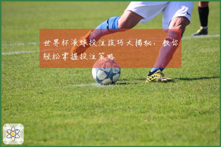 世界杯滚球投注技巧大揭秘，教你轻松掌握投注策略