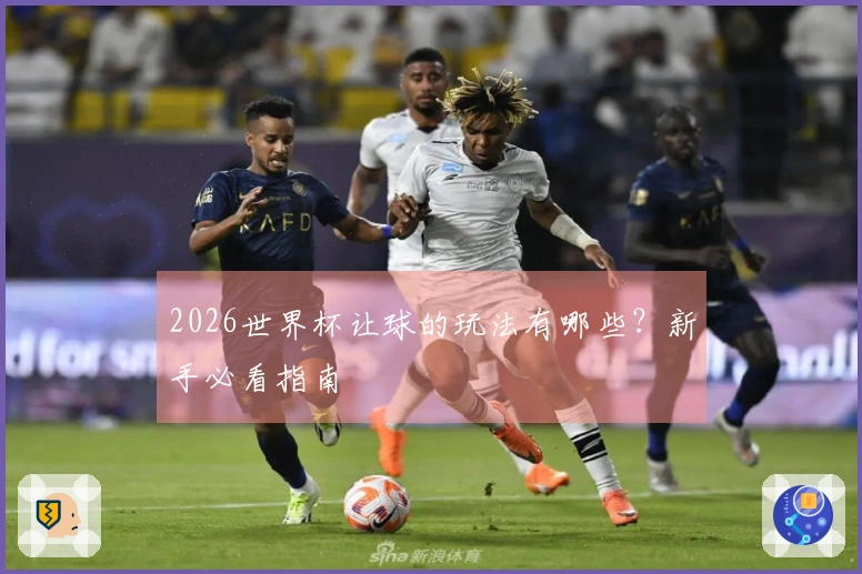 2026世界杯让球的玩法有哪些？新手必看指南