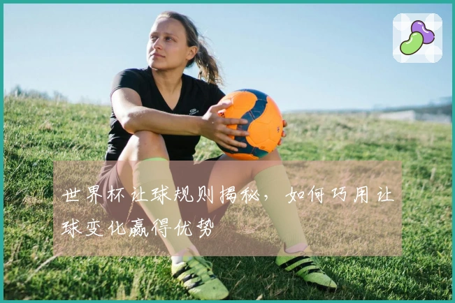 世界杯让球规则揭秘，如何巧用让球变化赢得优势