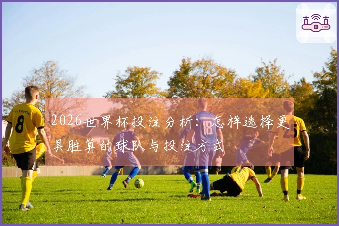 2026世界杯投注分析：怎样选择更具胜算的球队与投注方式