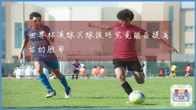 世界杯滚球买球技巧究竟能否提高你的胜率