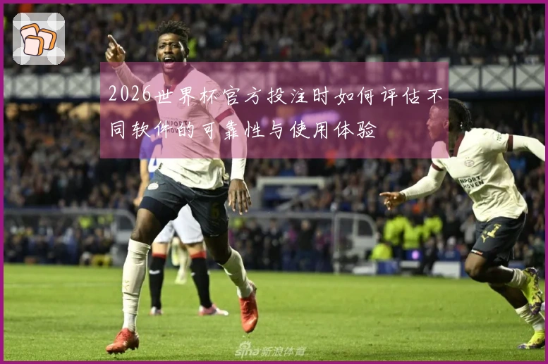 2026世界杯官方投注时如何评估不同软件的可靠性与使用体验