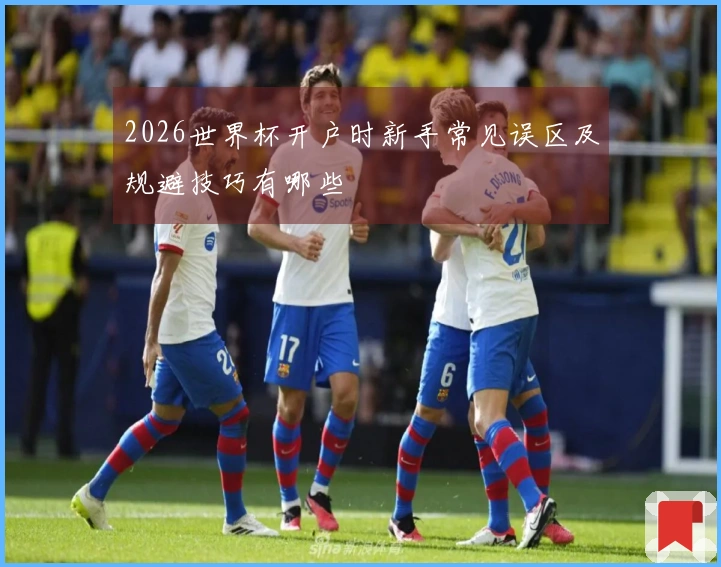 2026世界杯开户时新手常见误区及规避技巧有哪些