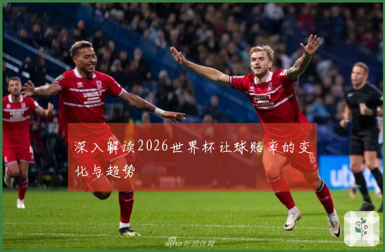 深入解读2026世界杯让球赔率的变化与趋势