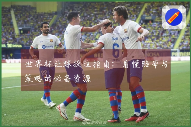 世界杯让球投注指南：看懂赔率与策略的必备资源