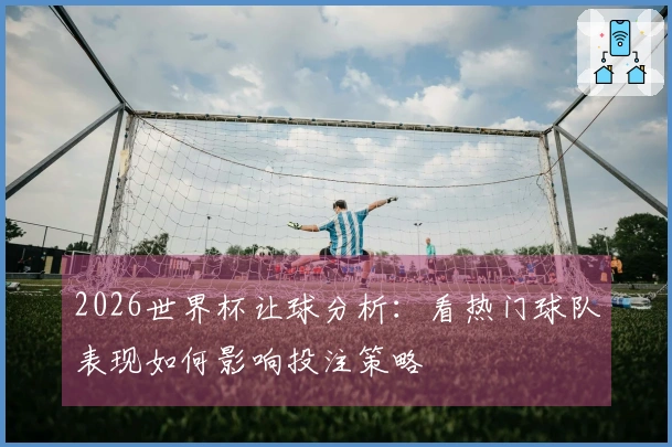 2026世界杯让球分析：看热门球队表现如何影响投注策略
