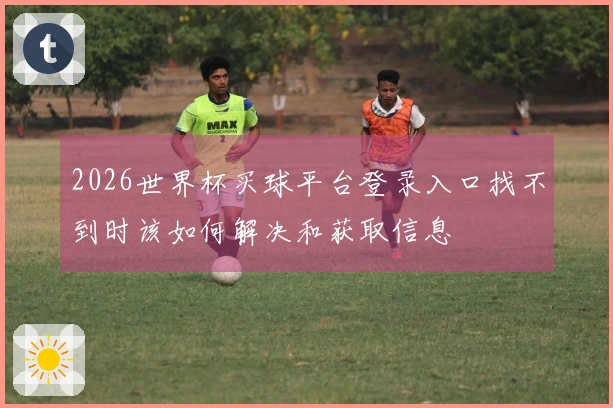 2026世界杯买球平台登录入口找不到时该如何解决和获取信息