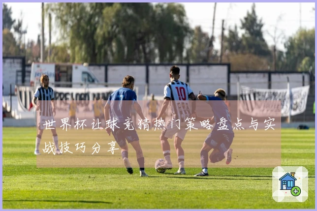 世界杯让球竞猜热门策略盘点与实战技巧分享
