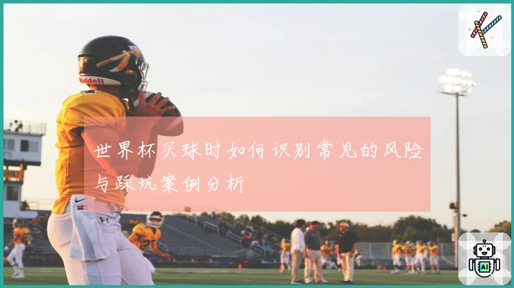 世界杯买球时如何识别常见的风险与踩坑案例分析
