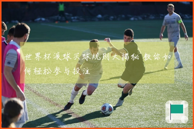 世界杯滚球买球规则大揭秘 教你如何轻松参与投注