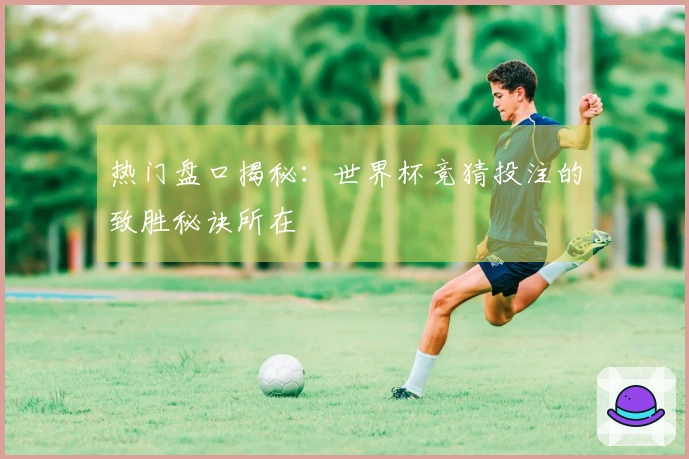 热门盘口揭秘：世界杯竞猜投注的致胜秘诀所在