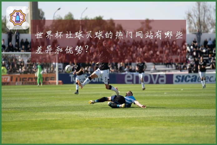 世界杯让球买球的热门网站有哪些差异和优势？