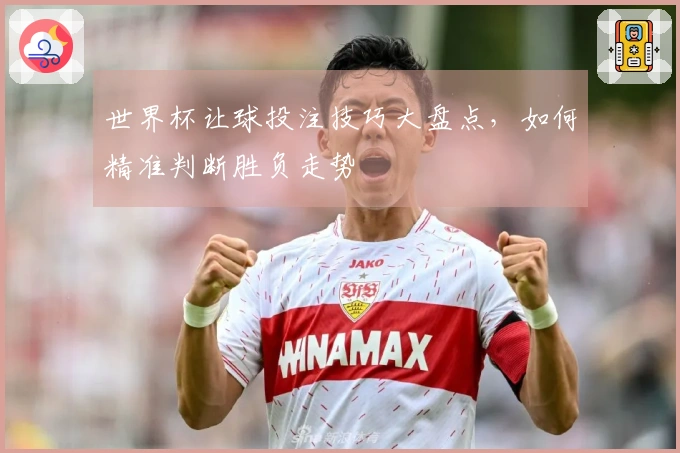 世界杯让球投注技巧大盘点，如何精准判断胜负走势