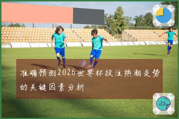 准确预测2026世界杯投注热潮走势的关键因素分析
