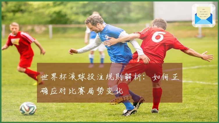 世界杯滚球投注规则解析：如何正确应对比赛局势变化