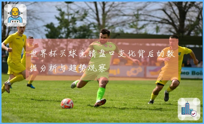 世界杯买球竞猜盘口变化背后的数据分析与趋势观察